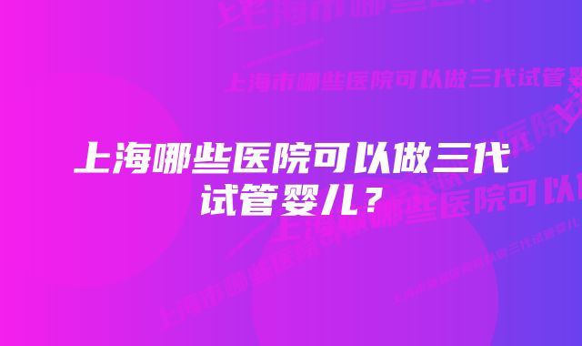 上海哪些医院可以做三代试管婴儿？