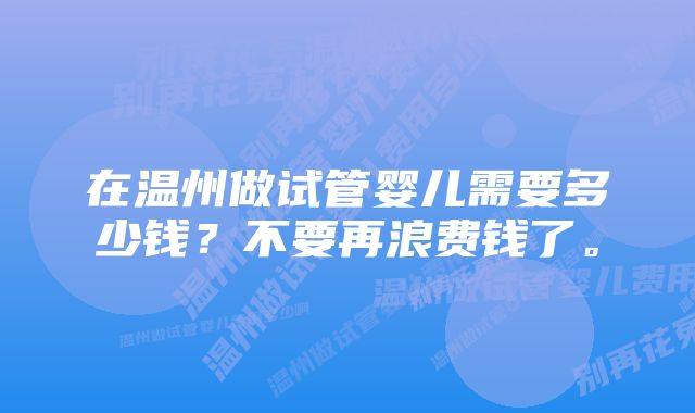 在温州做试管婴儿需要多少钱？不要再浪费钱了。