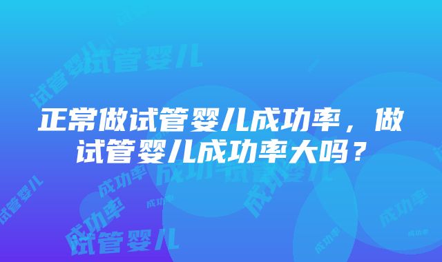 正常做试管婴儿成功率，做试管婴儿成功率大吗？