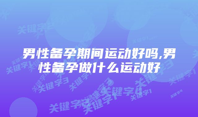 男性备孕期间运动好吗,男性备孕做什么运动好