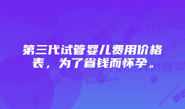 第三代试管婴儿费用价格表，为了省钱而怀孕。