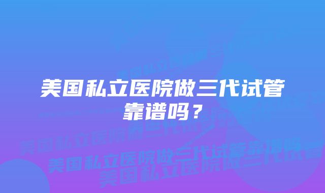 美国私立医院做三代试管靠谱吗？