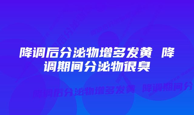 降调后分泌物增多发黄 降调期间分泌物很臭