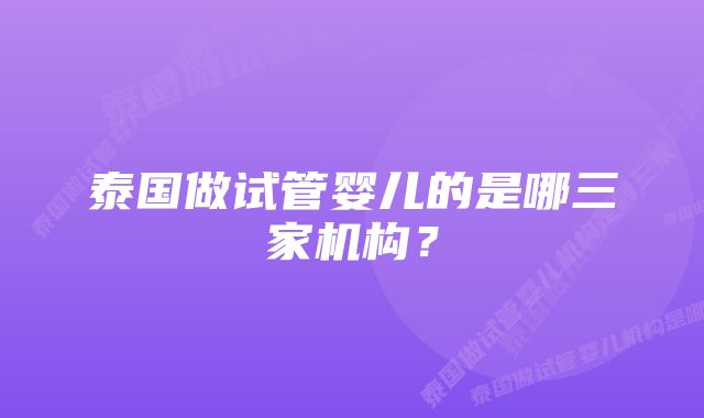 泰国做试管婴儿的是哪三家机构？