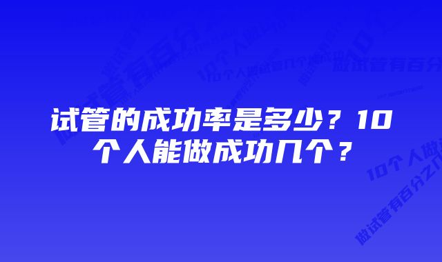 试管的成功率是多少？10个人能做成功几个？