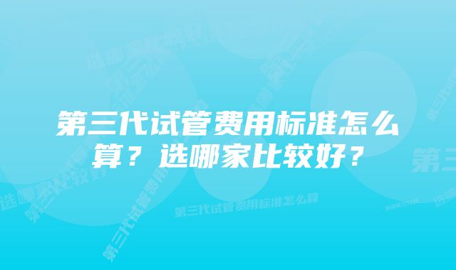 第三代试管费用标准怎么算？选哪家比较好？