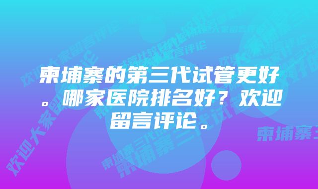 柬埔寨的第三代试管更好。哪家医院排名好？欢迎留言评论。