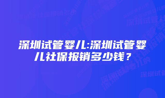 深圳试管婴儿:深圳试管婴儿社保报销多少钱？