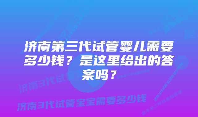 济南第三代试管婴儿需要多少钱？是这里给出的答案吗？