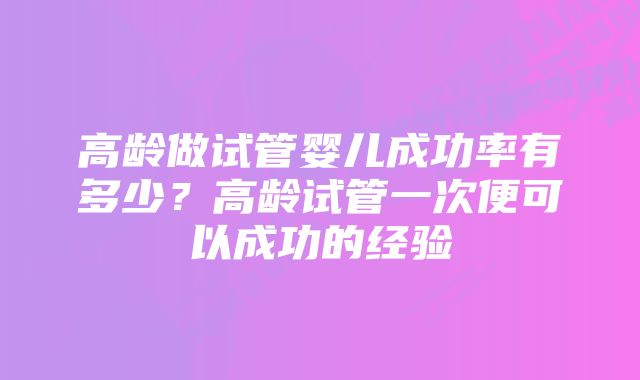 高龄做试管婴儿成功率有多少？高龄试管一次便可以成功的经验