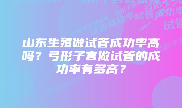 山东生殖做试管成功率高吗？弓形子宫做试管的成功率有多高？