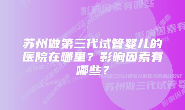 苏州做第三代试管婴儿的医院在哪里？影响因素有哪些？