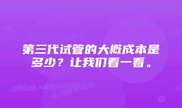 第三代试管的大概成本是多少？让我们看一看。