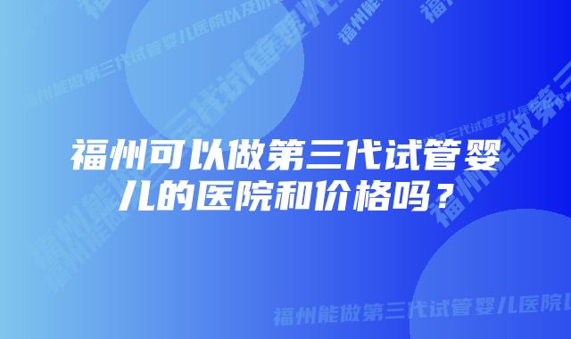 福州可以做第三代试管婴儿的医院和价格吗？