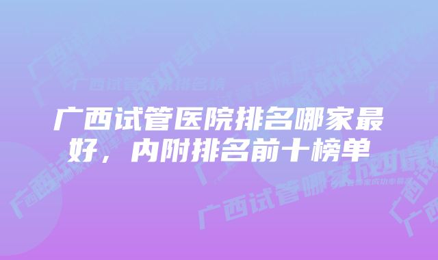 广西试管医院排名哪家最好，内附排名前十榜单