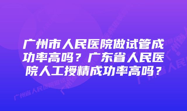 广州市人民医院做试管成功率高吗？广东省人民医院人工授精成功率高吗？