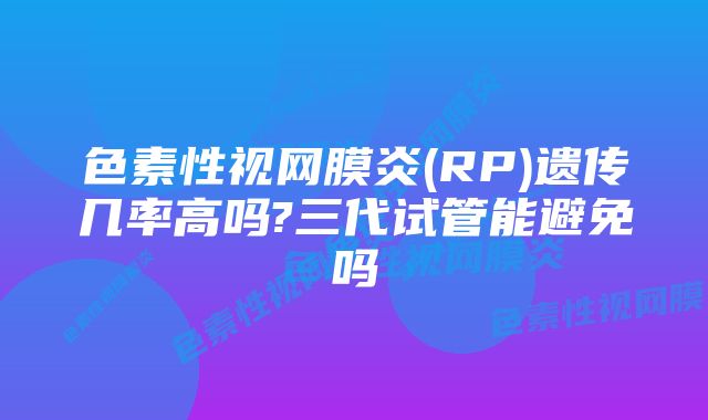 色素性视网膜炎(RP)遗传几率高吗?三代试管能避免吗