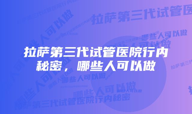 拉萨第三代试管医院行内秘密，哪些人可以做