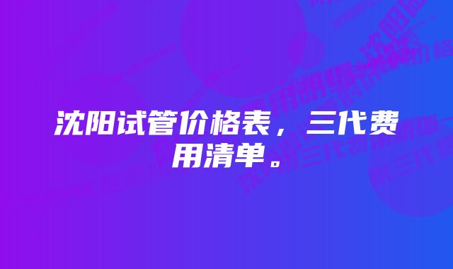 沈阳试管价格表，三代费用清单。