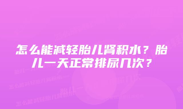 怎么能减轻胎儿肾积水？胎儿一天正常排尿几次？