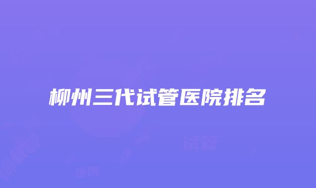 柳州三代试管医院排名