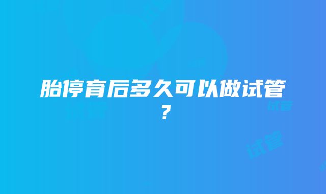 胎停育后多久可以做试管？