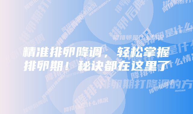 精准排卵降调，轻松掌握排卵期！秘诀都在这里了