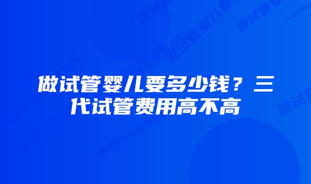 做试管婴儿要多少钱？三代试管费用高不高