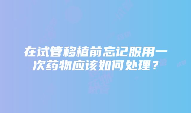 在试管移植前忘记服用一次药物应该如何处理？