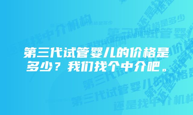 第三代试管婴儿的价格是多少？我们找个中介吧。