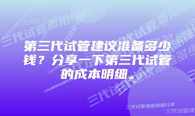 第三代试管建议准备多少钱？分享一下第三代试管的成本明细。