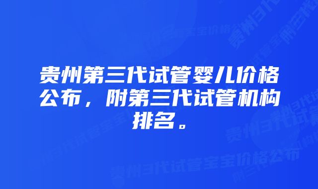 贵州第三代试管婴儿价格公布，附第三代试管机构排名。