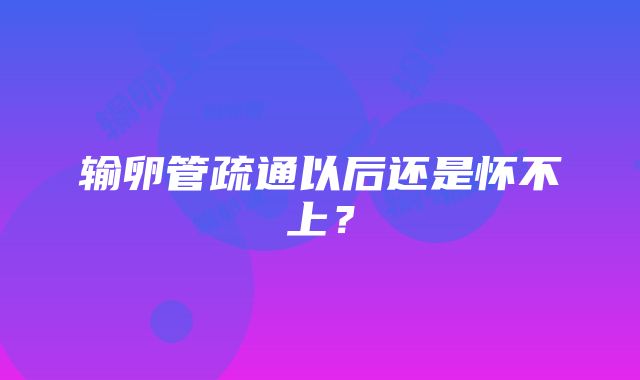 输卵管疏通以后还是怀不上？