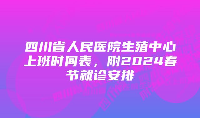 四川省人民医院生殖中心上班时间表，附2024春节就诊安排