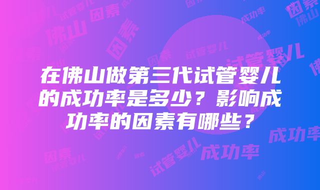 在佛山做第三代试管婴儿的成功率是多少？影响成功率的因素有哪些？