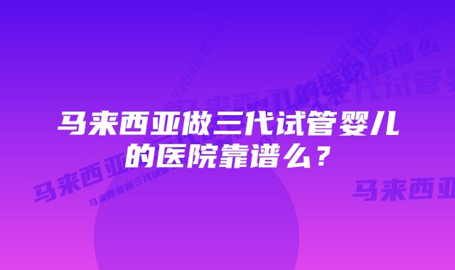 马来西亚做三代试管婴儿的医院靠谱么？