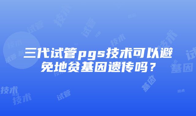 三代试管pgs技术可以避免地贫基因遗传吗？