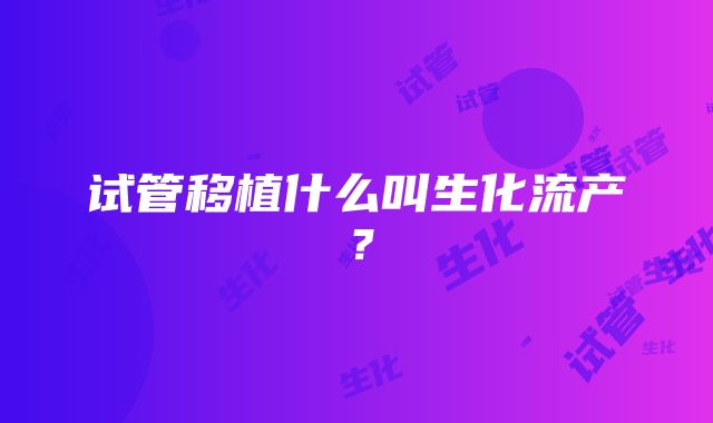 试管移植什么叫生化流产？