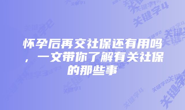 怀孕后再交社保还有用吗，一文带你了解有关社保的那些事