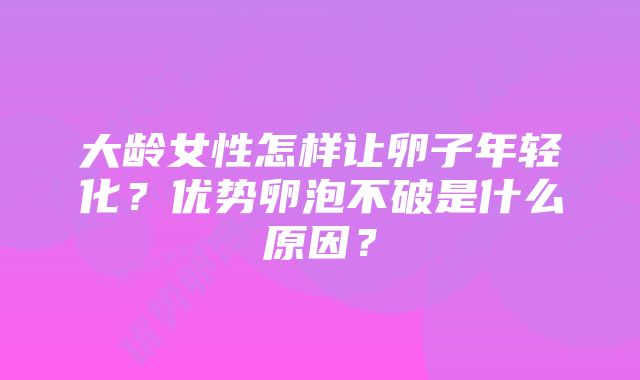 大龄女性怎样让卵子年轻化？优势卵泡不破是什么原因？