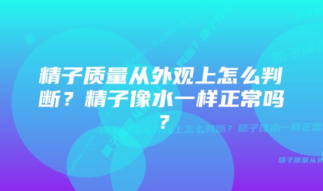 精子质量从外观上怎么判断？精子像水一样正常吗？