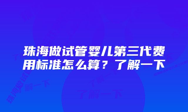 珠海做试管婴儿第三代费用标准怎么算？了解一下