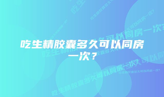 吃生精胶囊多久可以同房一次？