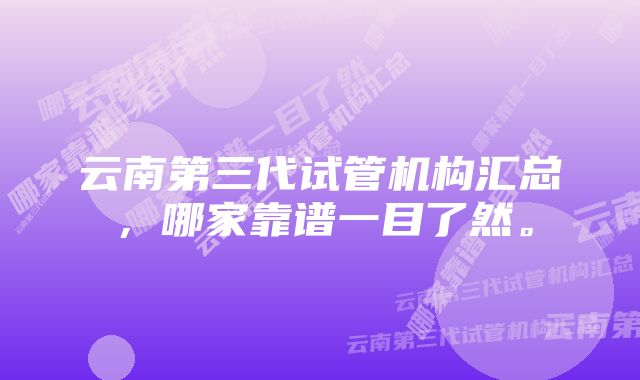 云南第三代试管机构汇总，哪家靠谱一目了然。