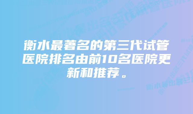 衡水最著名的第三代试管医院排名由前10名医院更新和推荐。