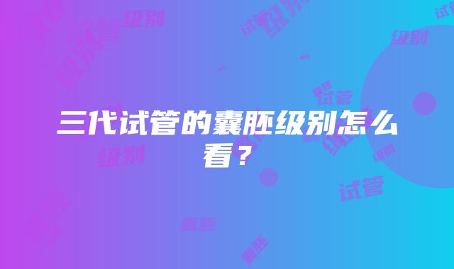 三代试管的囊胚级别怎么看？