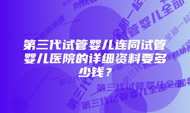 第三代试管婴儿连同试管婴儿医院的详细资料要多少钱？