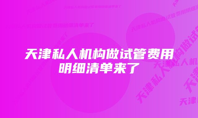 天津私人机构做试管费用明细清单来了