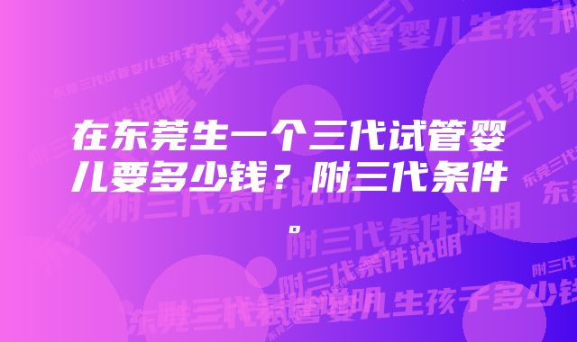 在东莞生一个三代试管婴儿要多少钱？附三代条件。