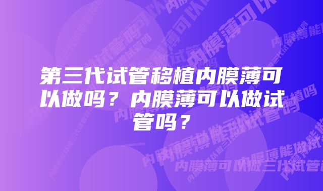 第三代试管移植内膜薄可以做吗？内膜薄可以做试管吗？